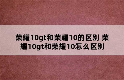 荣耀10gt和荣耀10的区别 荣耀10gt和荣耀10怎么区别